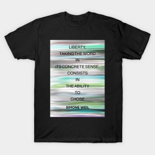 SIMONE WEIL quote .23 - LIBERTY,TAKING THE WORD IN ITS CONCRETE SENSE,CONSISTS IN THE ABILITY TO CHOSE T-Shirt